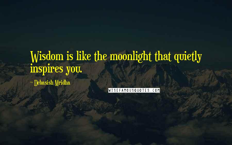 Debasish Mridha Quotes: Wisdom is like the moonlight that quietly inspires you.