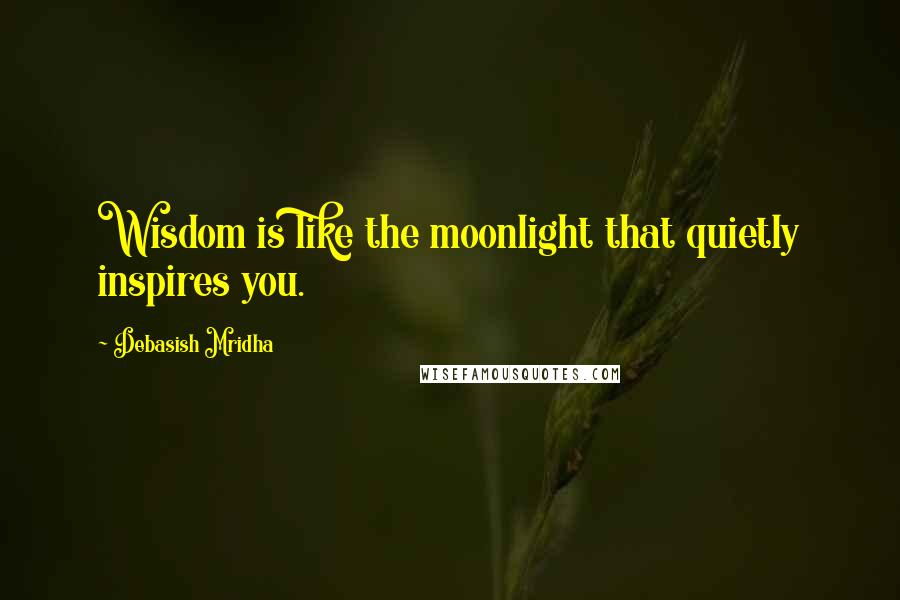 Debasish Mridha Quotes: Wisdom is like the moonlight that quietly inspires you.