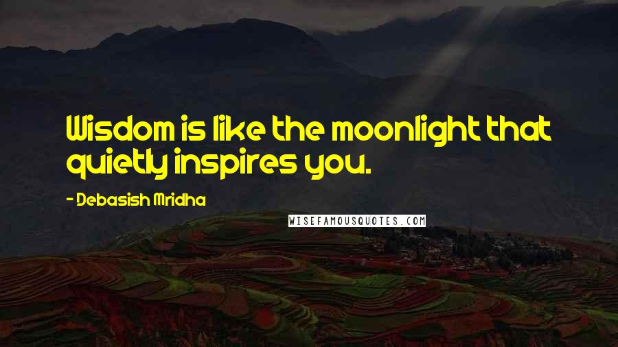 Debasish Mridha Quotes: Wisdom is like the moonlight that quietly inspires you.