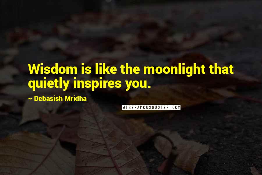 Debasish Mridha Quotes: Wisdom is like the moonlight that quietly inspires you.