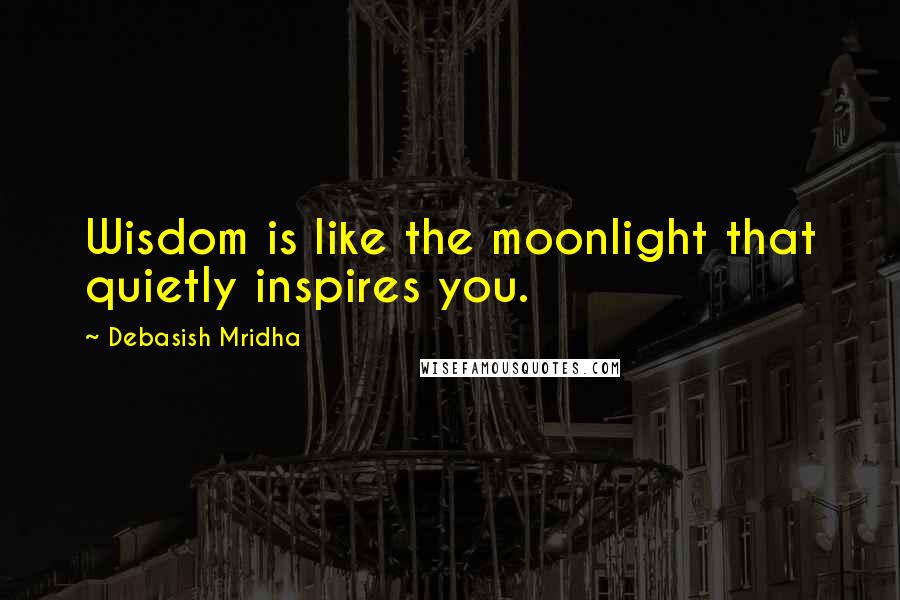 Debasish Mridha Quotes: Wisdom is like the moonlight that quietly inspires you.