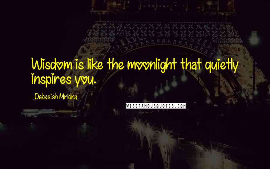 Debasish Mridha Quotes: Wisdom is like the moonlight that quietly inspires you.