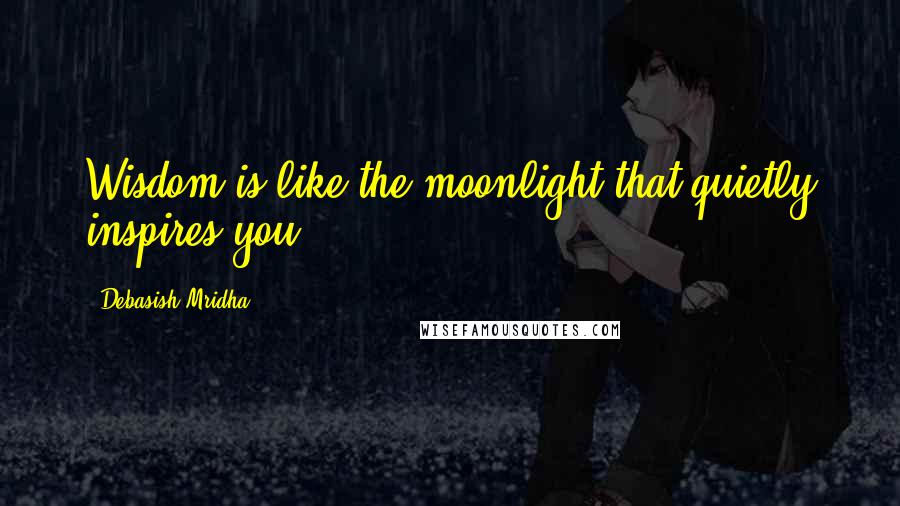 Debasish Mridha Quotes: Wisdom is like the moonlight that quietly inspires you.