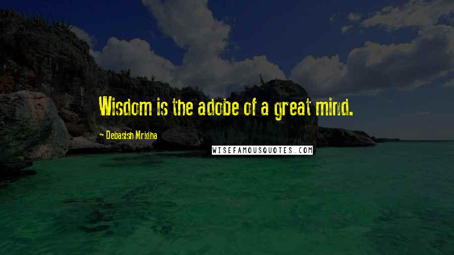 Debasish Mridha Quotes: Wisdom is the adobe of a great mind.