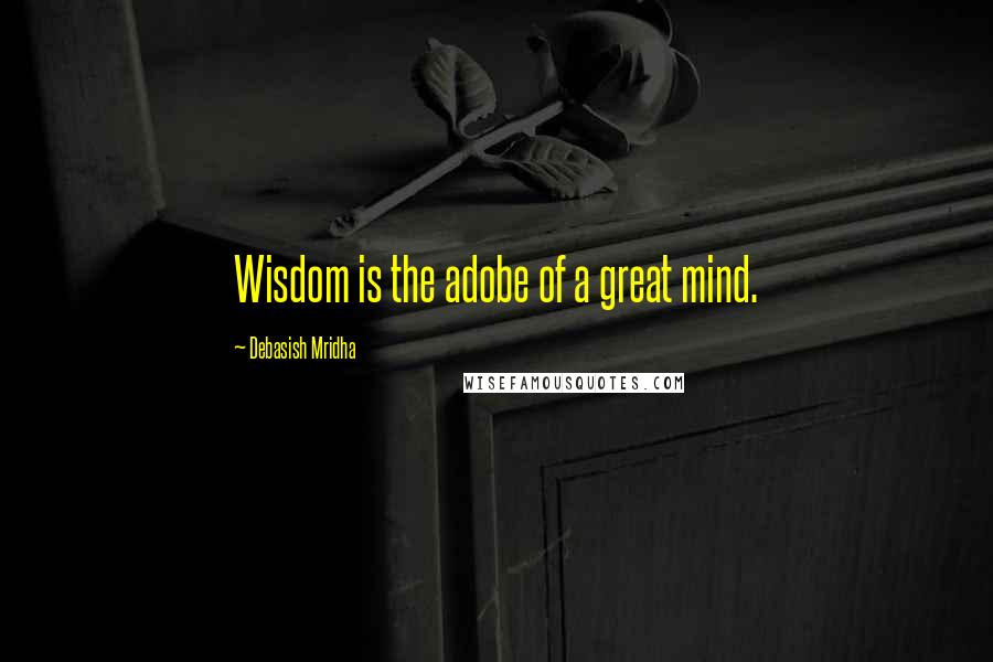 Debasish Mridha Quotes: Wisdom is the adobe of a great mind.