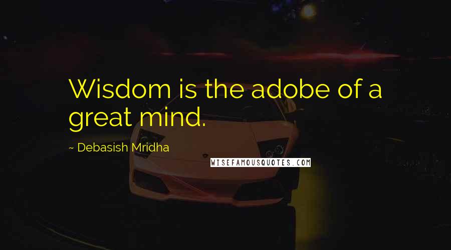 Debasish Mridha Quotes: Wisdom is the adobe of a great mind.