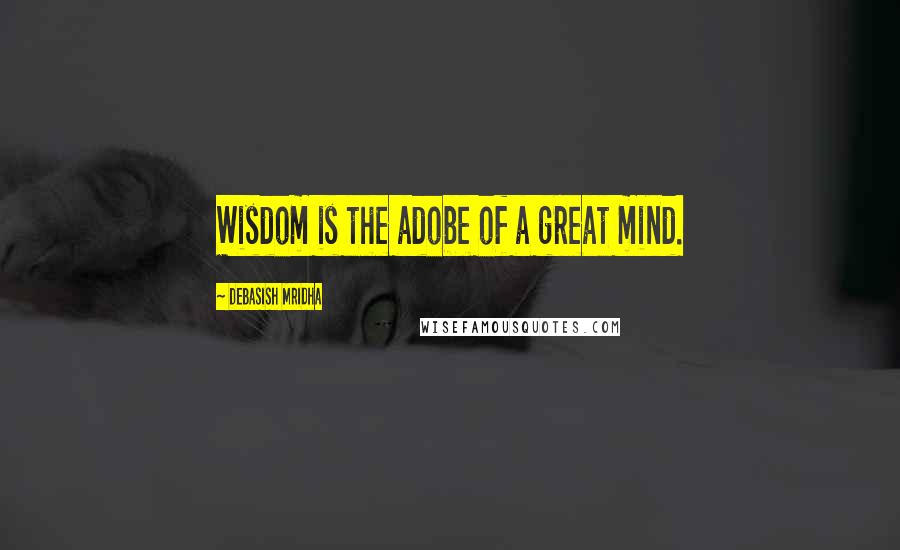 Debasish Mridha Quotes: Wisdom is the adobe of a great mind.