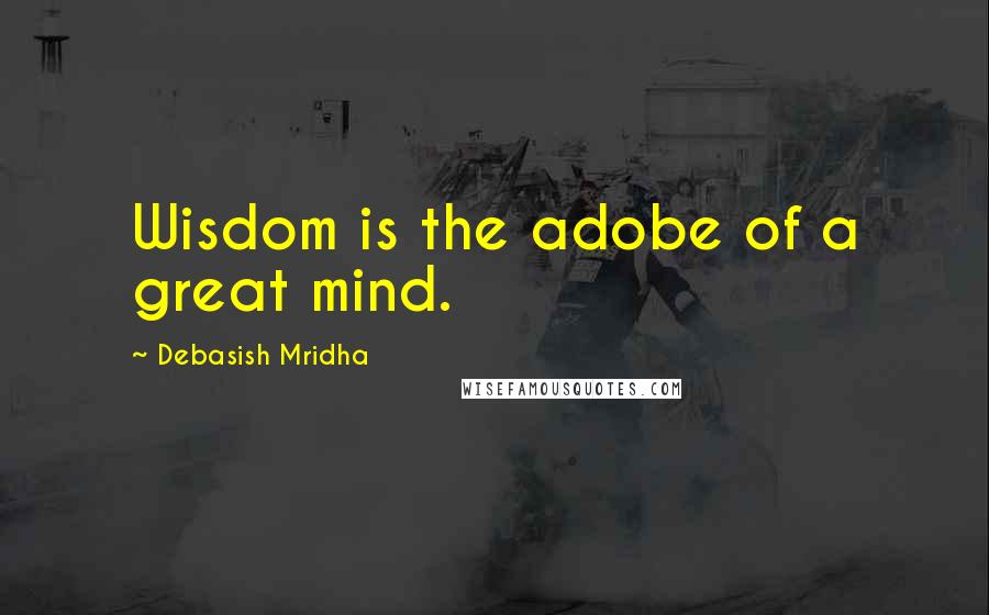 Debasish Mridha Quotes: Wisdom is the adobe of a great mind.