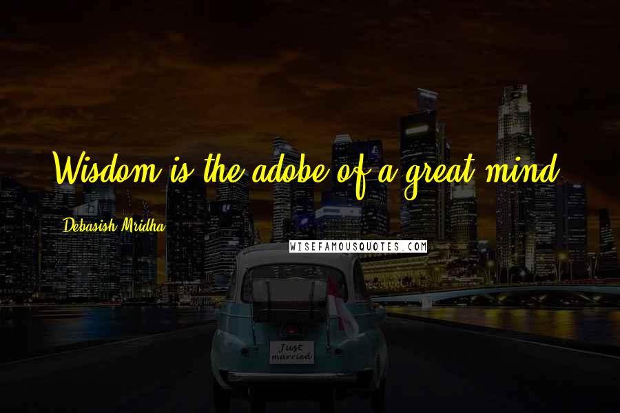 Debasish Mridha Quotes: Wisdom is the adobe of a great mind.