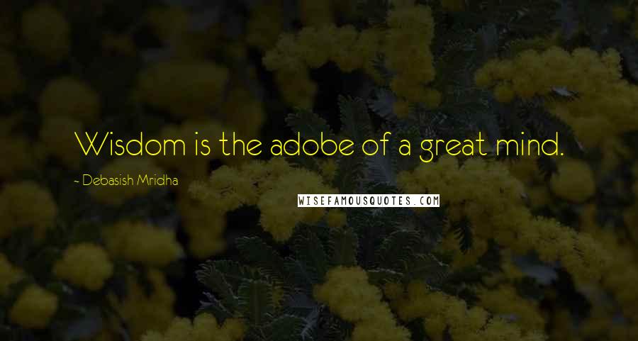 Debasish Mridha Quotes: Wisdom is the adobe of a great mind.