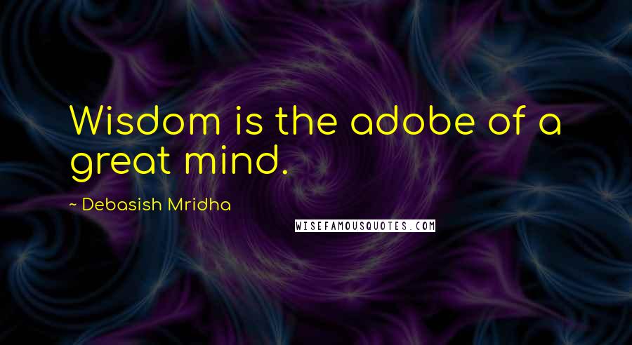 Debasish Mridha Quotes: Wisdom is the adobe of a great mind.