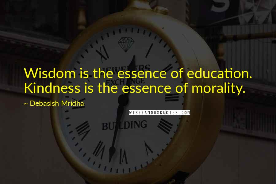 Debasish Mridha Quotes: Wisdom is the essence of education. Kindness is the essence of morality.