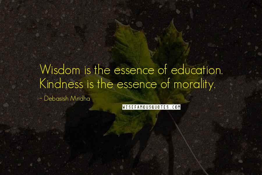 Debasish Mridha Quotes: Wisdom is the essence of education. Kindness is the essence of morality.