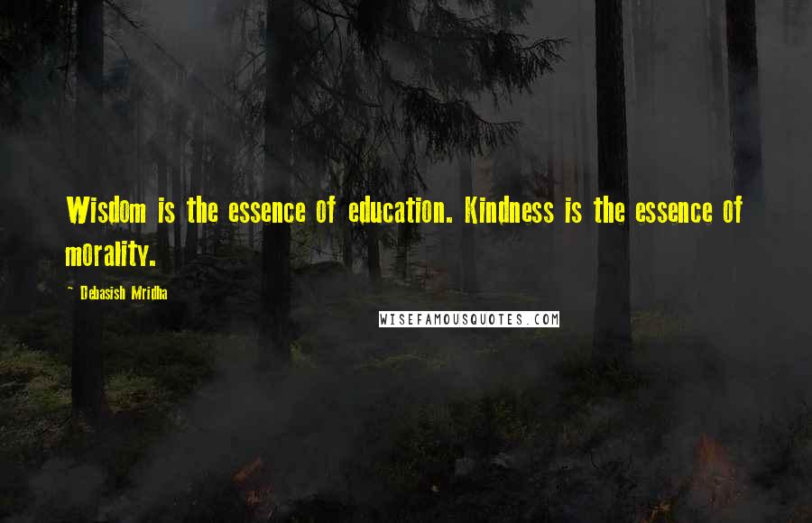 Debasish Mridha Quotes: Wisdom is the essence of education. Kindness is the essence of morality.