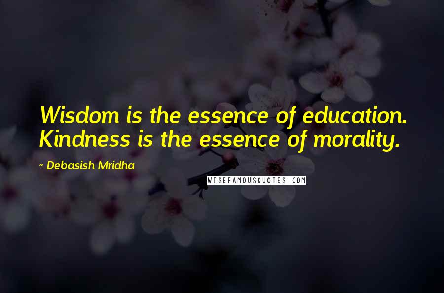 Debasish Mridha Quotes: Wisdom is the essence of education. Kindness is the essence of morality.