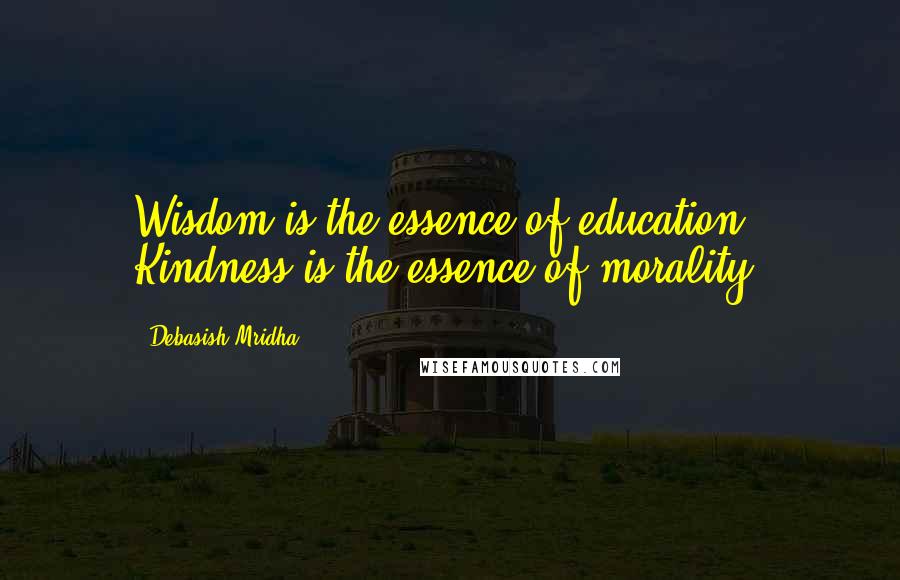 Debasish Mridha Quotes: Wisdom is the essence of education. Kindness is the essence of morality.