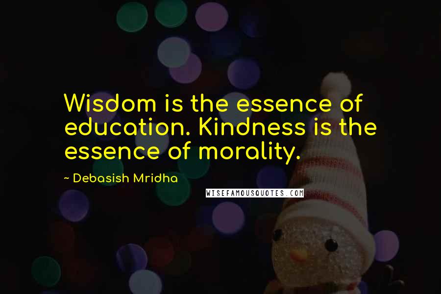 Debasish Mridha Quotes: Wisdom is the essence of education. Kindness is the essence of morality.