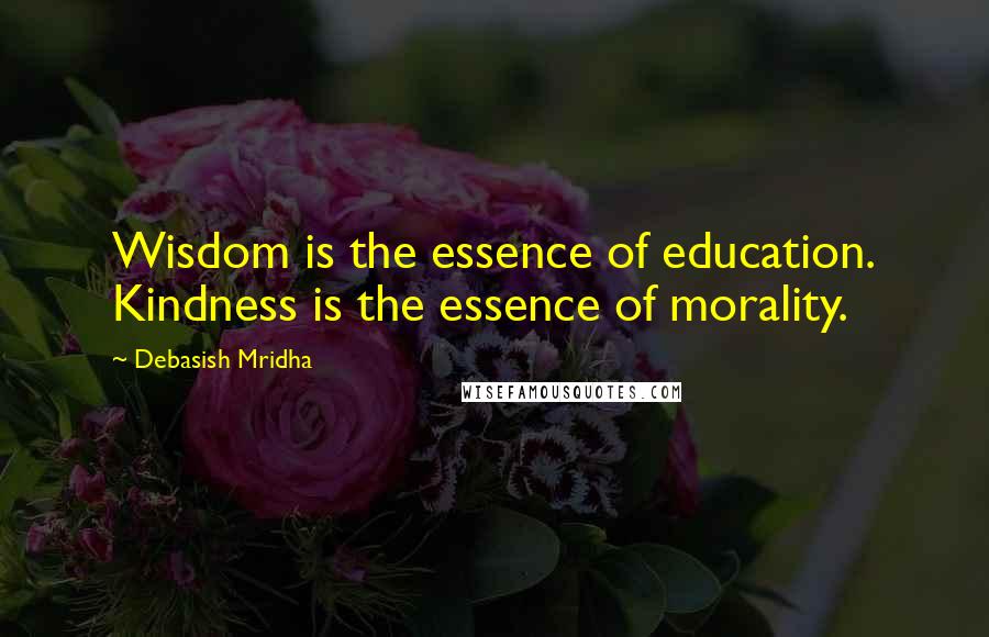 Debasish Mridha Quotes: Wisdom is the essence of education. Kindness is the essence of morality.