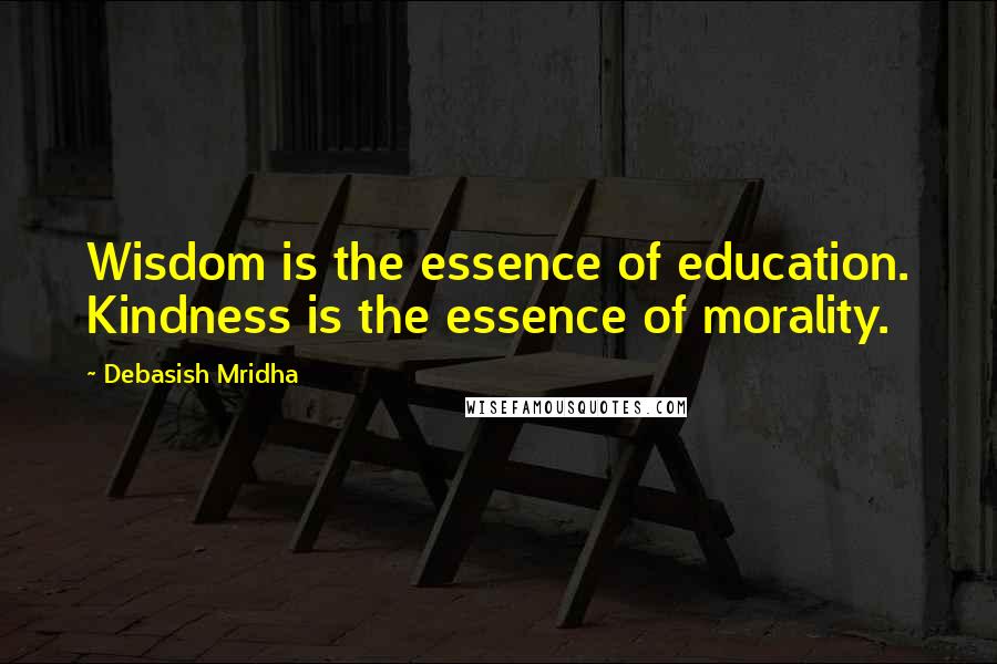 Debasish Mridha Quotes: Wisdom is the essence of education. Kindness is the essence of morality.