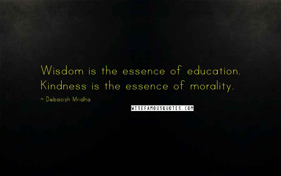 Debasish Mridha Quotes: Wisdom is the essence of education. Kindness is the essence of morality.