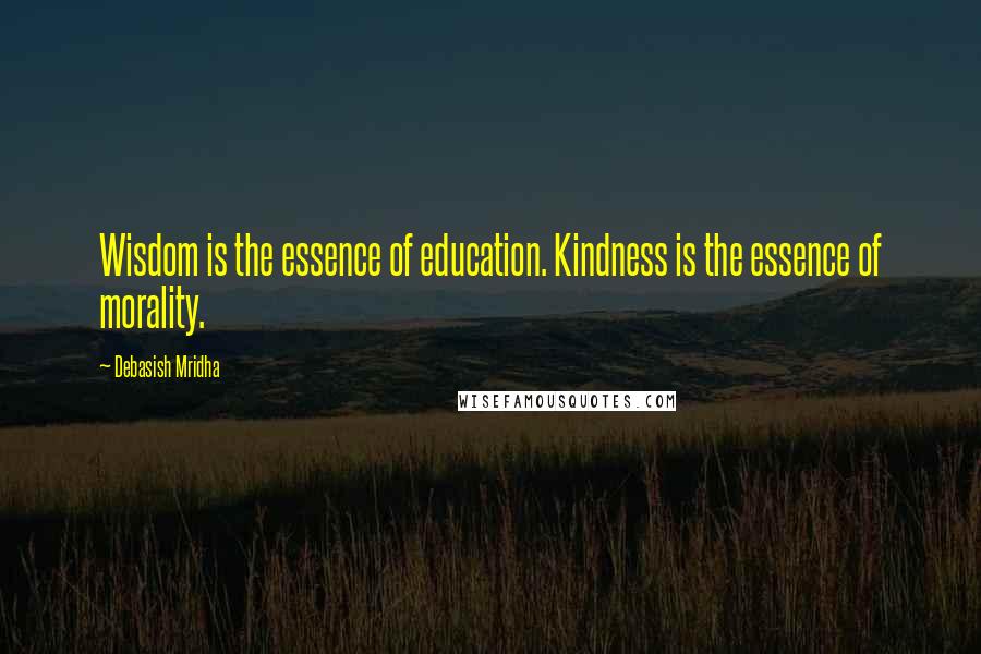 Debasish Mridha Quotes: Wisdom is the essence of education. Kindness is the essence of morality.