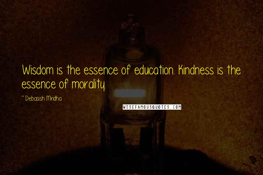 Debasish Mridha Quotes: Wisdom is the essence of education. Kindness is the essence of morality.
