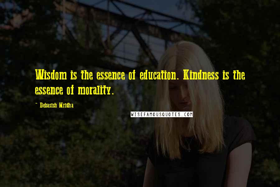 Debasish Mridha Quotes: Wisdom is the essence of education. Kindness is the essence of morality.
