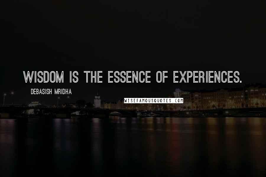 Debasish Mridha Quotes: Wisdom is the essence of experiences.