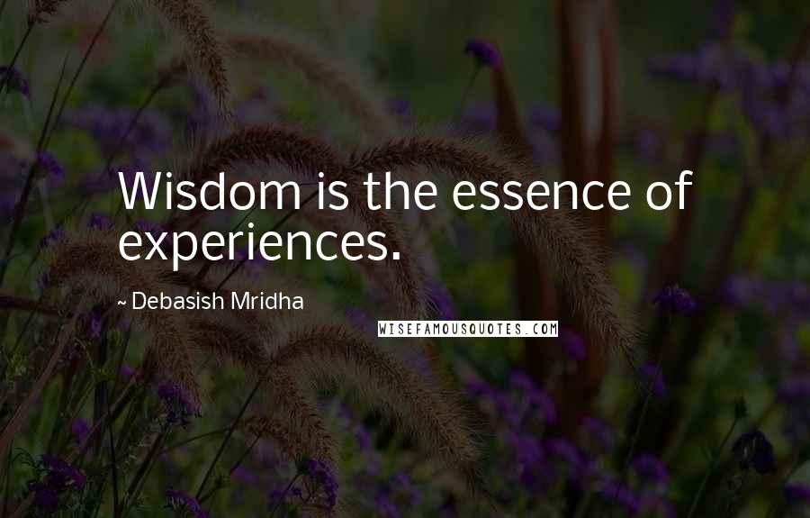 Debasish Mridha Quotes: Wisdom is the essence of experiences.