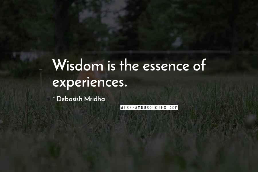 Debasish Mridha Quotes: Wisdom is the essence of experiences.