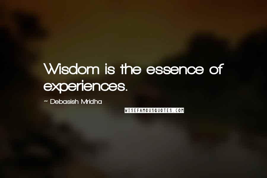 Debasish Mridha Quotes: Wisdom is the essence of experiences.