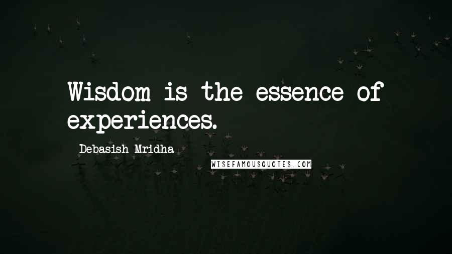 Debasish Mridha Quotes: Wisdom is the essence of experiences.
