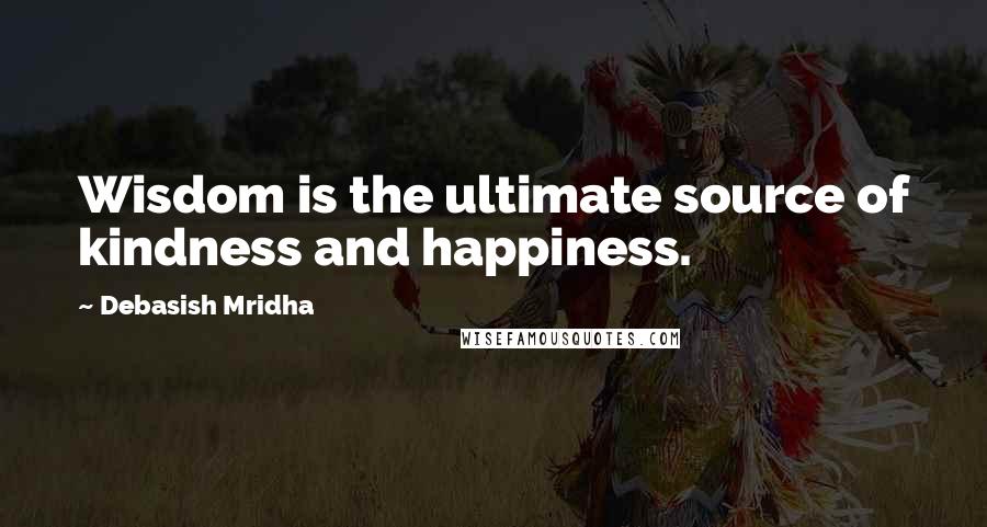 Debasish Mridha Quotes: Wisdom is the ultimate source of kindness and happiness.