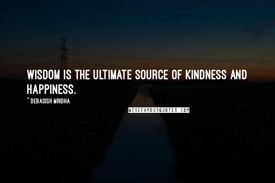 Debasish Mridha Quotes: Wisdom is the ultimate source of kindness and happiness.