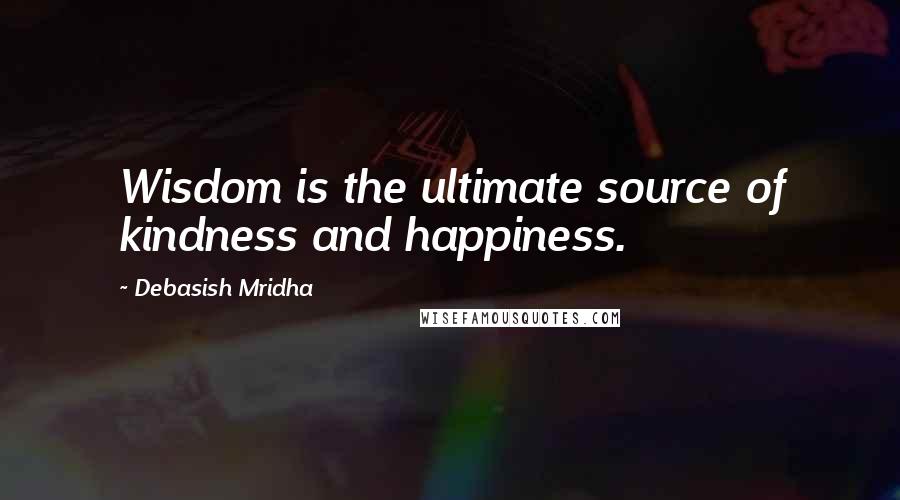 Debasish Mridha Quotes: Wisdom is the ultimate source of kindness and happiness.