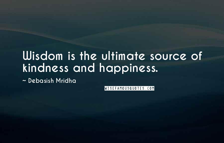 Debasish Mridha Quotes: Wisdom is the ultimate source of kindness and happiness.