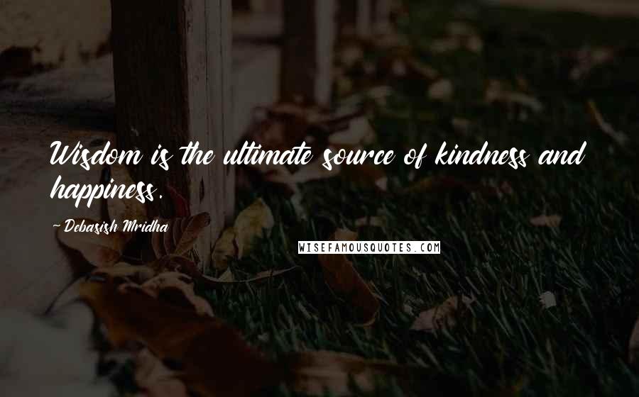 Debasish Mridha Quotes: Wisdom is the ultimate source of kindness and happiness.
