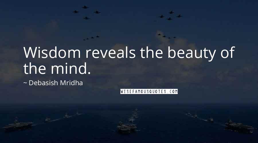 Debasish Mridha Quotes: Wisdom reveals the beauty of the mind.