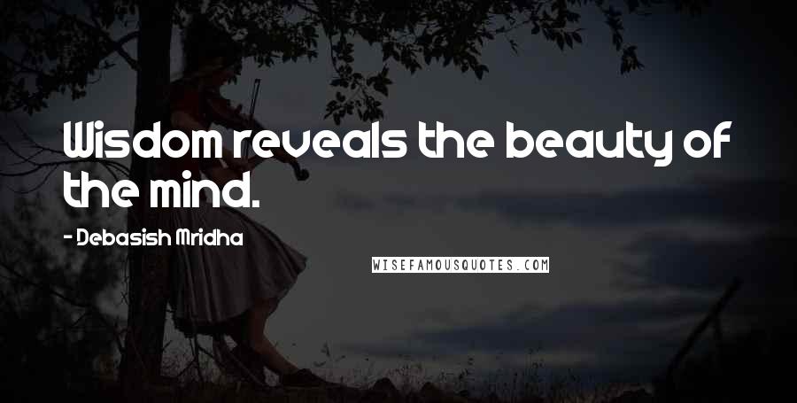 Debasish Mridha Quotes: Wisdom reveals the beauty of the mind.