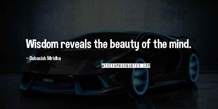 Debasish Mridha Quotes: Wisdom reveals the beauty of the mind.
