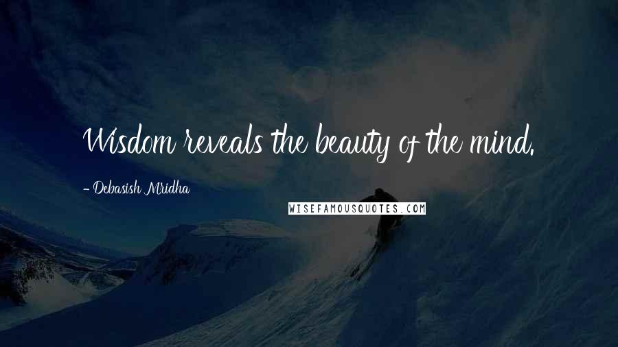 Debasish Mridha Quotes: Wisdom reveals the beauty of the mind.