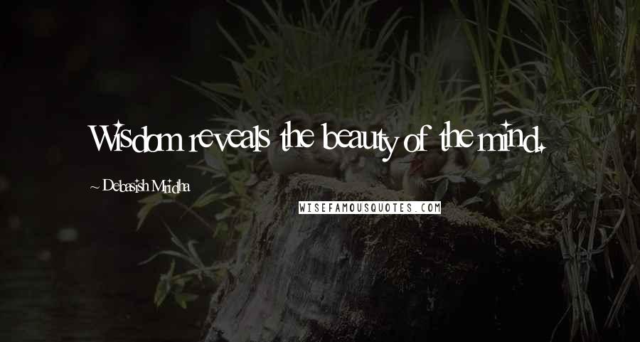 Debasish Mridha Quotes: Wisdom reveals the beauty of the mind.