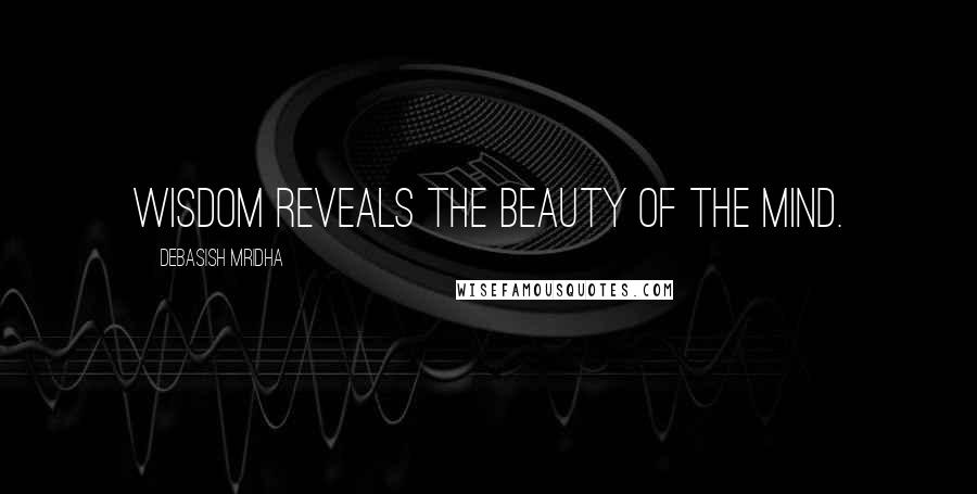 Debasish Mridha Quotes: Wisdom reveals the beauty of the mind.