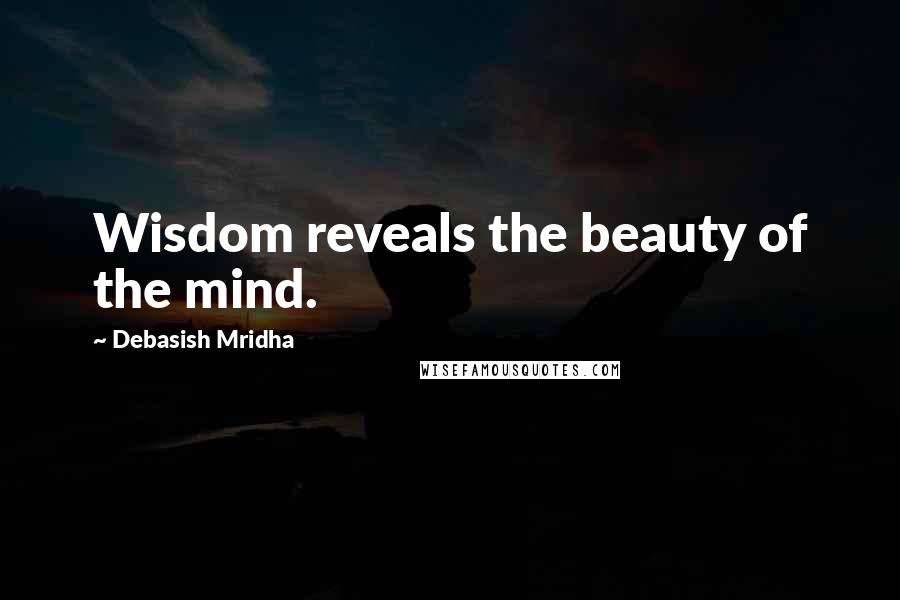 Debasish Mridha Quotes: Wisdom reveals the beauty of the mind.