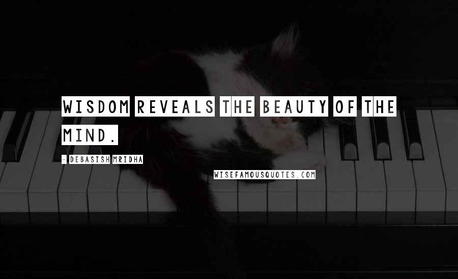 Debasish Mridha Quotes: Wisdom reveals the beauty of the mind.