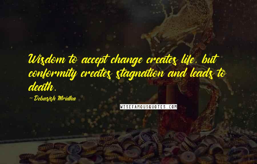 Debasish Mridha Quotes: Wisdom to accept change creates life, but conformity creates stagnation and leads to death.