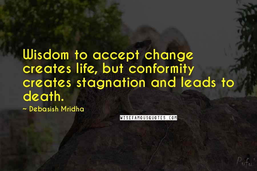 Debasish Mridha Quotes: Wisdom to accept change creates life, but conformity creates stagnation and leads to death.