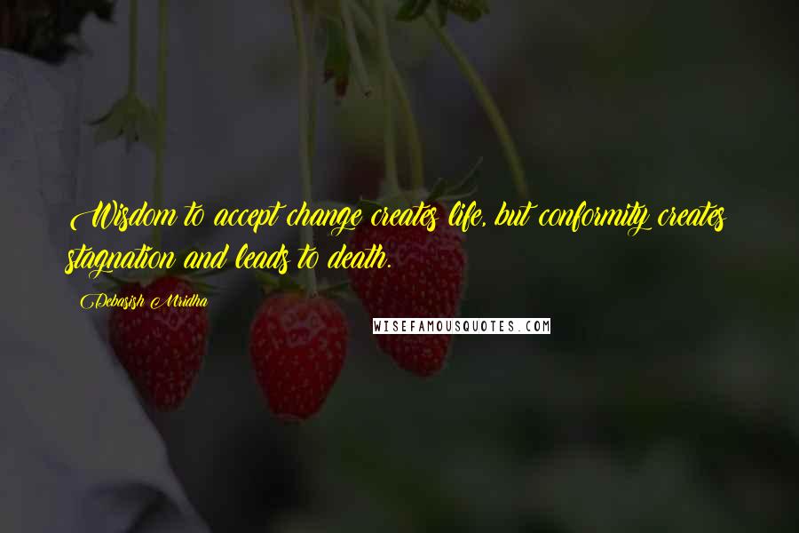 Debasish Mridha Quotes: Wisdom to accept change creates life, but conformity creates stagnation and leads to death.