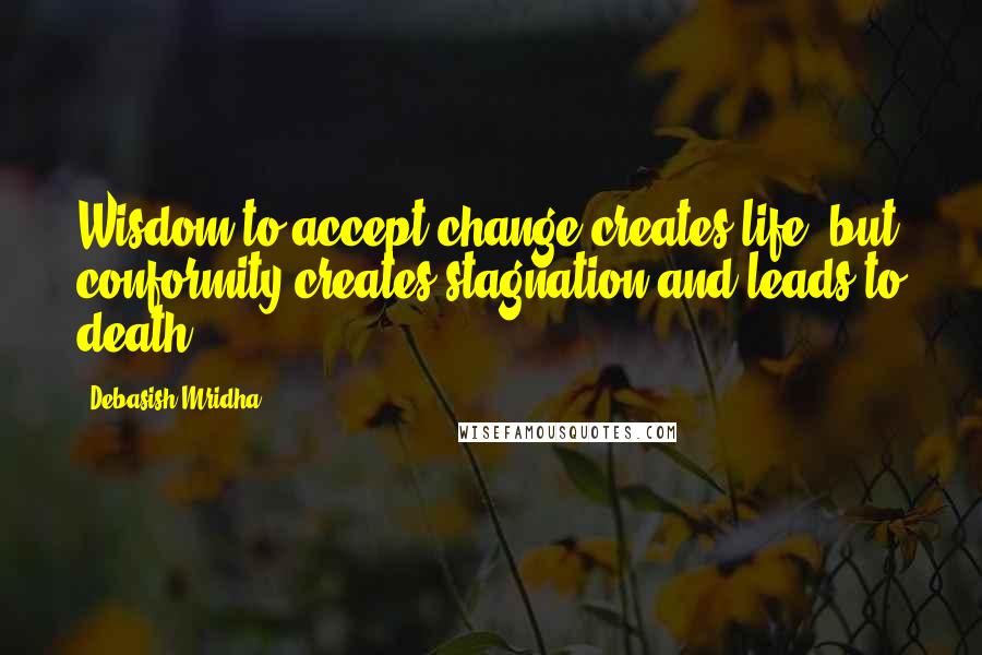 Debasish Mridha Quotes: Wisdom to accept change creates life, but conformity creates stagnation and leads to death.