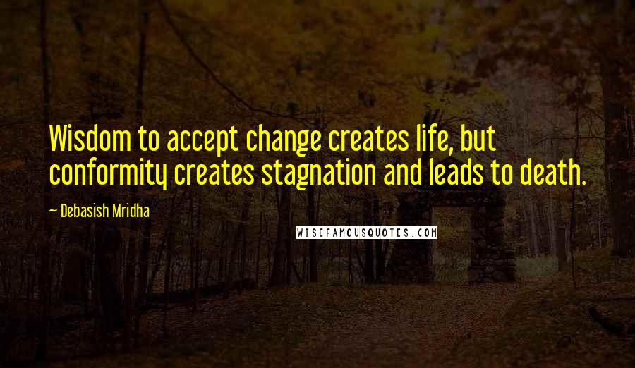 Debasish Mridha Quotes: Wisdom to accept change creates life, but conformity creates stagnation and leads to death.